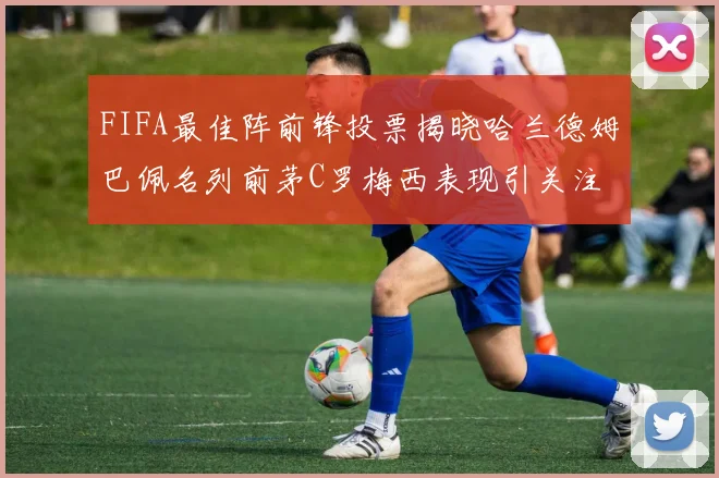 FIFA最佳阵前锋投票揭晓哈兰德姆巴佩名列前茅C罗梅西表现引关注