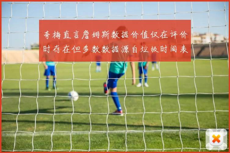 夸梅直言詹姆斯数据价值仅在评价时存在但多数数据源自垃圾时间表现