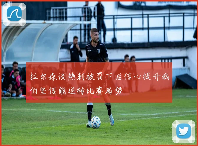 拉尔森谈热刺被罚下后信心提升我们坚信能逆转比赛局势