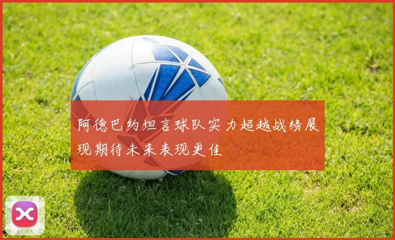 阿德巴约坦言球队实力超越战绩展现期待未来表现更佳