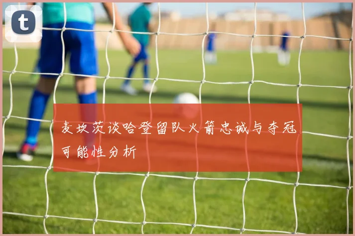 麦坎茨谈哈登留队火箭忠诚与夺冠可能性分析
