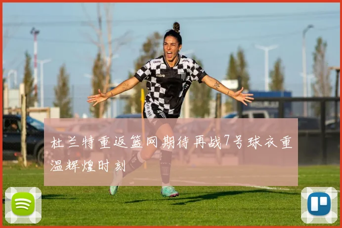 杜兰特重返篮网期待再战7号球衣重温辉煌时刻