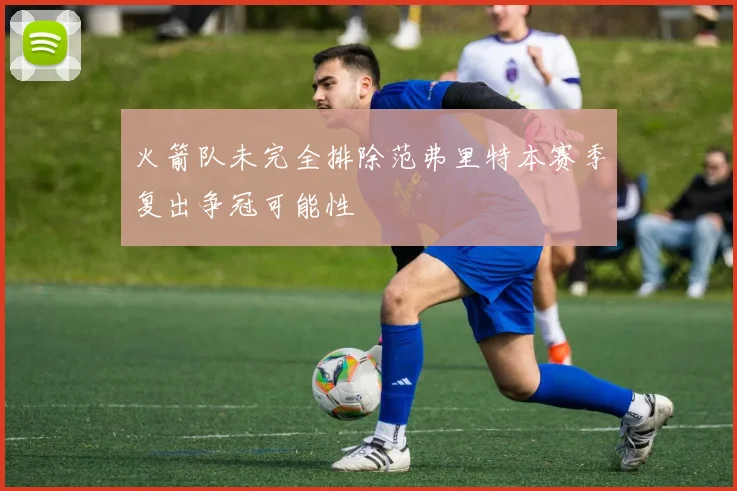 火箭队未完全排除范弗里特本赛季复出争冠可能性