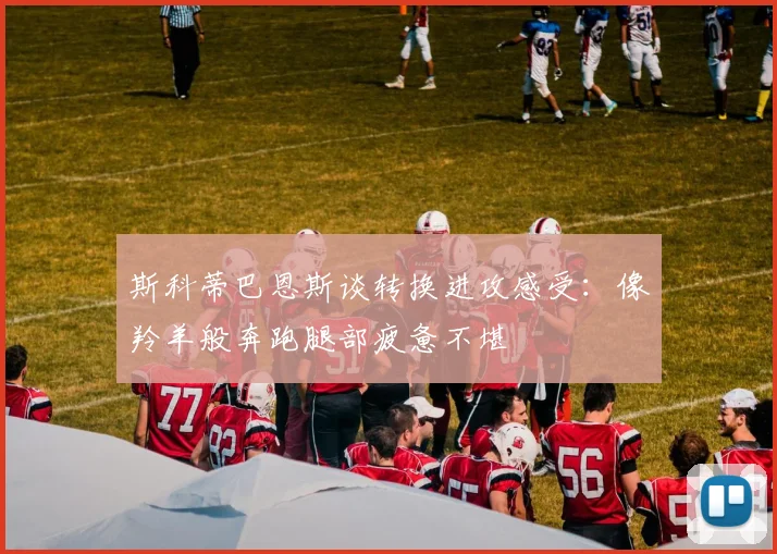 斯科蒂巴恩斯谈转换进攻感受：像羚羊般奔跑腿部疲惫不堪