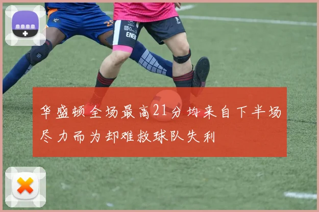 华盛顿全场最高21分均来自下半场尽力而为却难救球队失利