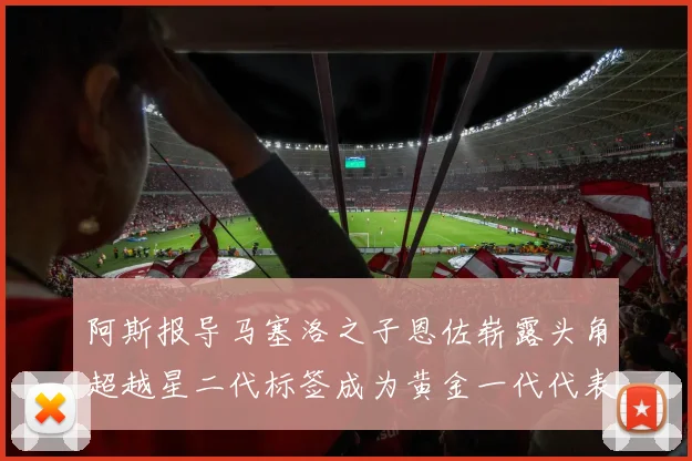 阿斯报导马塞洛之子恩佐崭露头角超越星二代标签成为黄金一代代表