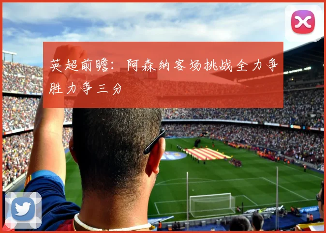 英超前瞻：阿森纳客场挑战全力争胜力争三分