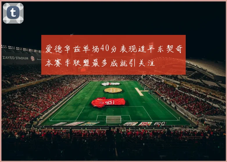 爱德华兹单场40分表现追平东契奇本赛季联盟最多成就引关注