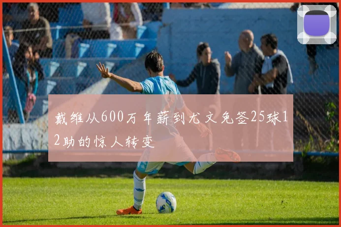 戴维从600万年薪到尤文免签25球12助的惊人转变