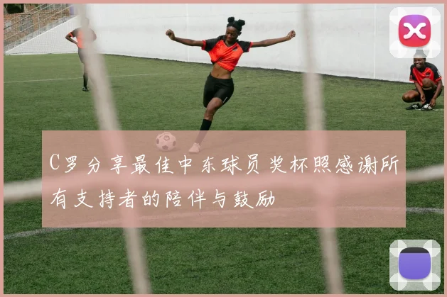 C罗分享最佳中东球员奖杯照感谢所有支持者的陪伴与鼓励