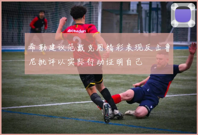 希勒建议范戴克用精彩表现反击鲁尼批评以实际行动证明自己