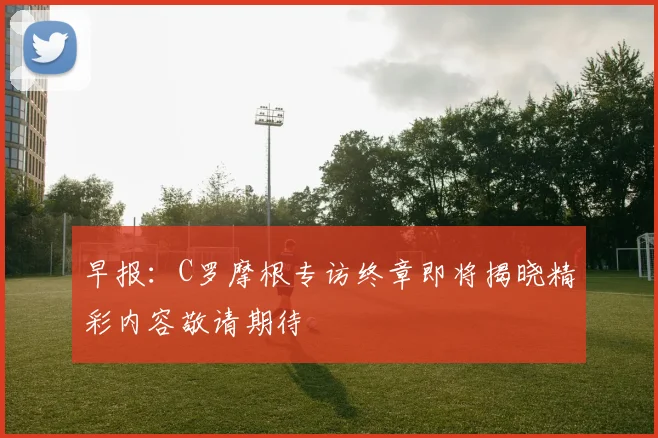 早报：C罗摩根专访终章即将揭晓精彩内容敬请期待