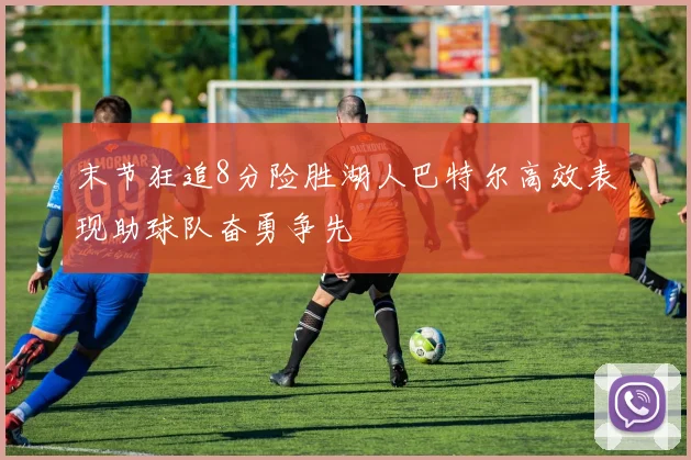 末节狂追8分险胜湖人巴特尔高效表现助球队奋勇争先