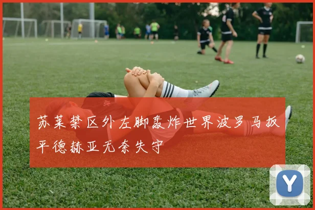 苏莱禁区外左脚轰炸世界波罗马扳平德赫亚无奈失守
