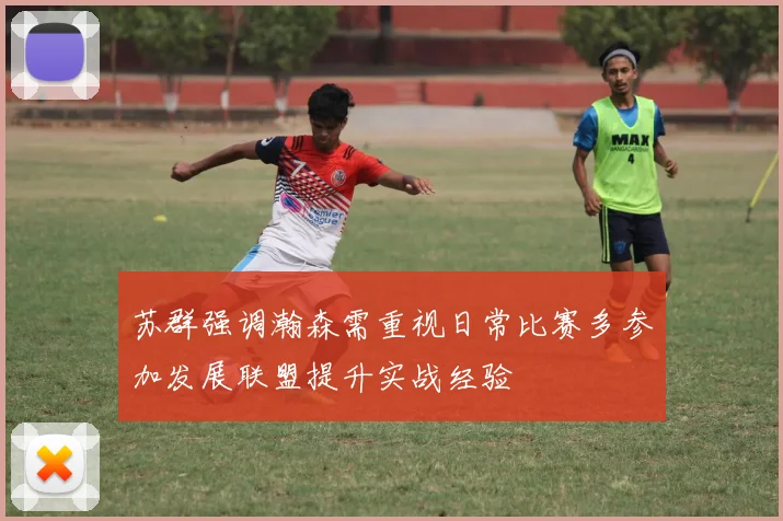 苏群强调瀚森需重视日常比赛多参加发展联盟提升实战经验