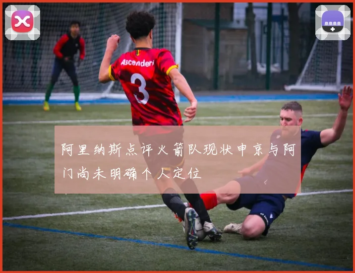 阿里纳斯点评火箭队现状申京与阿门尚未明确个人定位