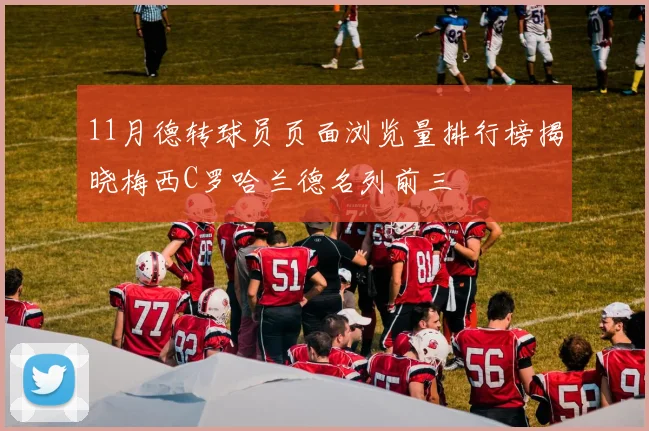 11月德转球员页面浏览量排行榜揭晓梅西C罗哈兰德名列前三