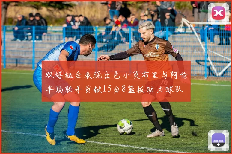 双塔组合表现出色小莫布里与阿伦半场联手贡献15分8篮板助力球队