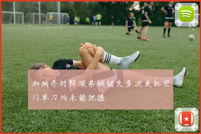 加纳乔对阵埃弗顿错失多次良机空门单刀均未能把握