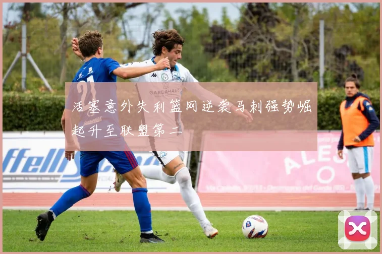活塞意外失利篮网逆袭马刺强势崛起升至联盟第二