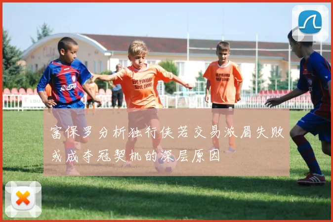 富保罗分析独行侠若交易浓眉失败或成夺冠契机的深层原因