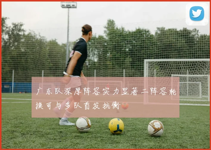 广东队深厚阵容实力显著二阵容轮换可与多队首发抗衡