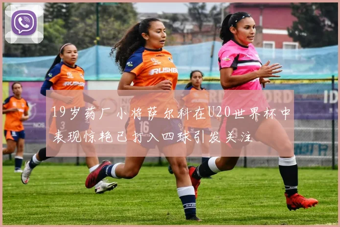 19岁药厂小将萨尔科在U20世界杯中表现惊艳已打入四球引发关注