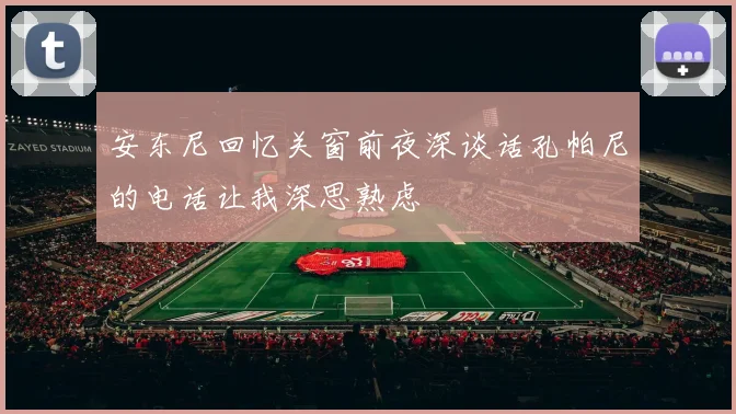 安东尼回忆关窗前夜深谈话孔帕尼的电话让我深思熟虑