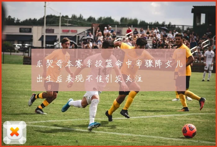 东契奇本赛季投篮命中率骤降女儿出生后表现不佳引发关注