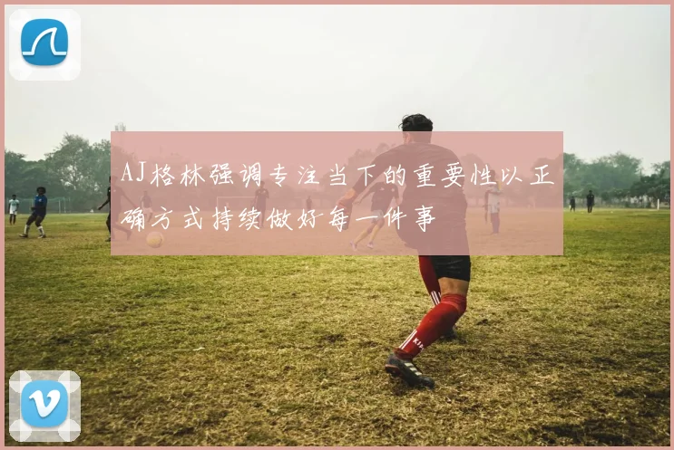 AJ格林强调专注当下的重要性以正确方式持续做好每一件事