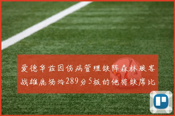 爱德华兹因伤病管理缺阵森林狼客战雄鹿场均289分5板的他将缺席比赛
