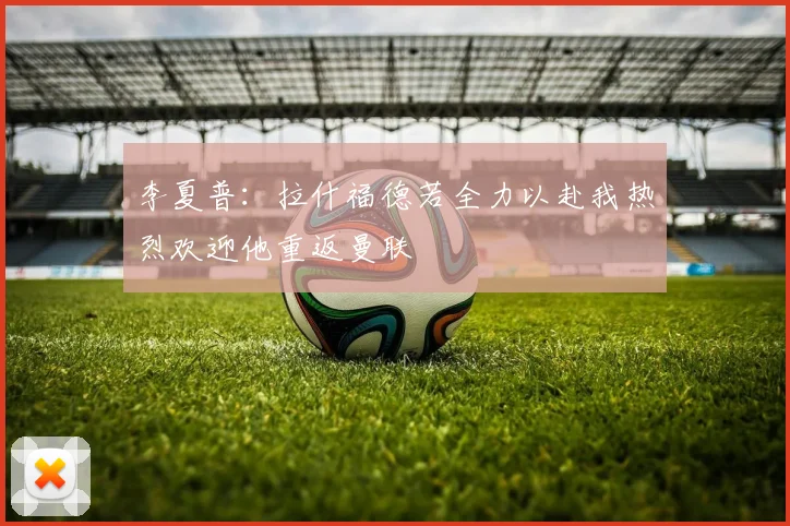 李夏普：拉什福德若全力以赴我热烈欢迎他重返曼联