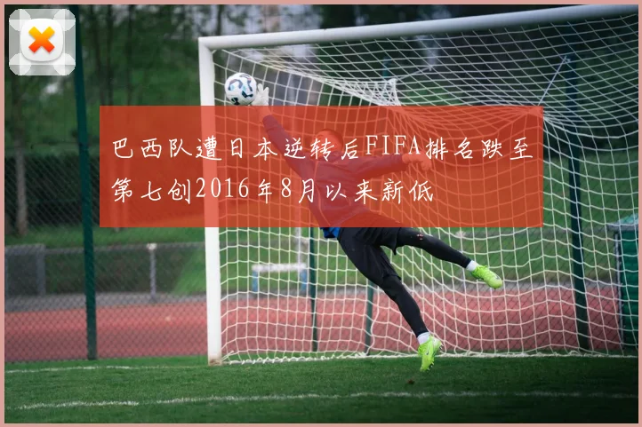 巴西队遭日本逆转后FIFA排名跌至第七创2016年8月以来新低