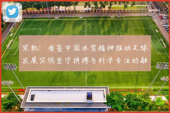 宋凯：借鉴中国冰雪精神推动足球发展实现坚守拼搏与科学专注的融合