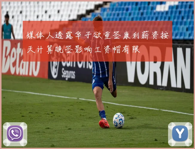 媒体人透露华子欲重签康利薪资按天计算晚签影响工资帽有限