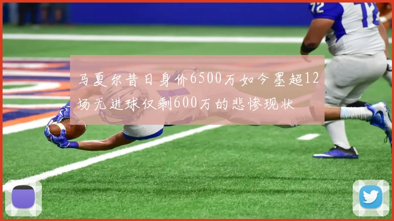 马夏尔昔日身价6500万如今墨超12场无进球仅剩600万的悲惨现状