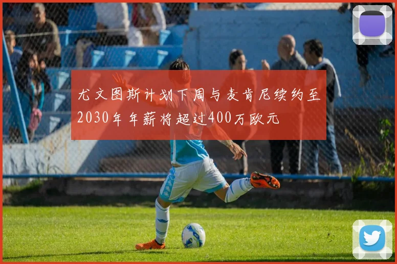 尤文图斯计划下周与麦肯尼续约至2030年年薪将超过400万欧元