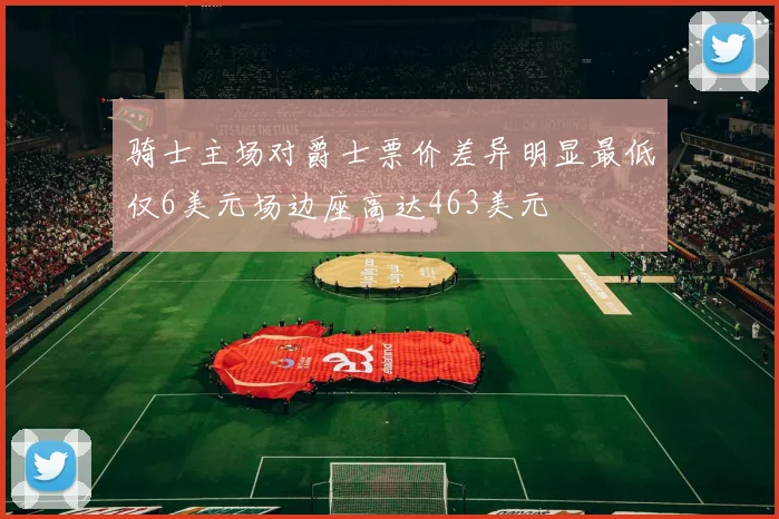 骑士主场对爵士票价差异明显最低仅6美元场边座高达463美元