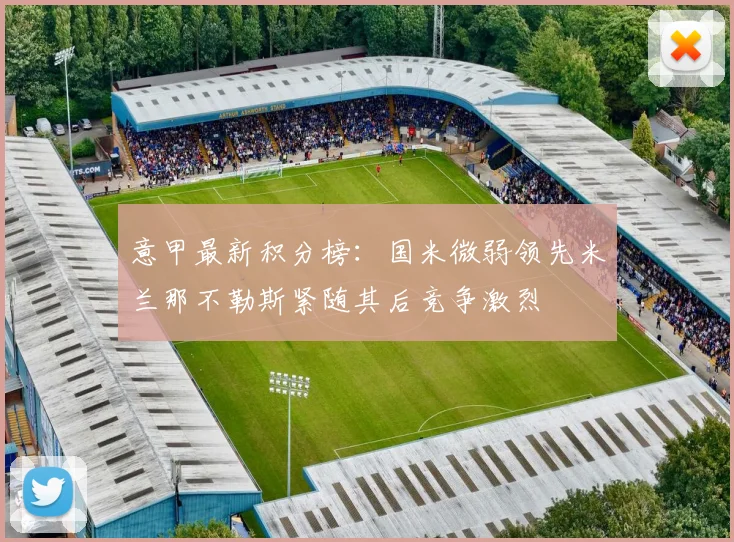 意甲最新积分榜：国米微弱领先米兰那不勒斯紧随其后竞争激烈