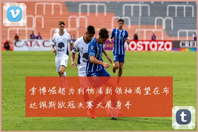 索博崛起为利物浦新领袖渴望在布达佩斯欧冠决赛大展身手