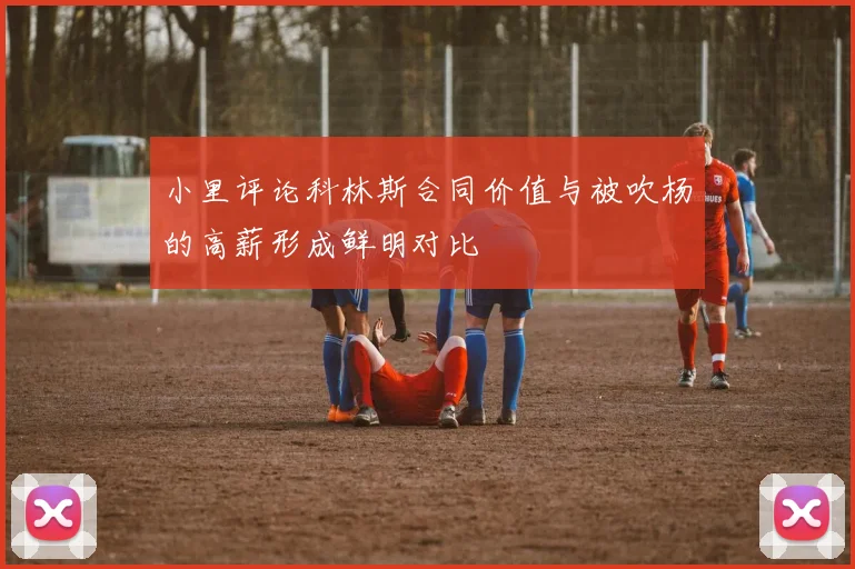 小里评论科林斯合同价值与被吹杨的高薪形成鲜明对比