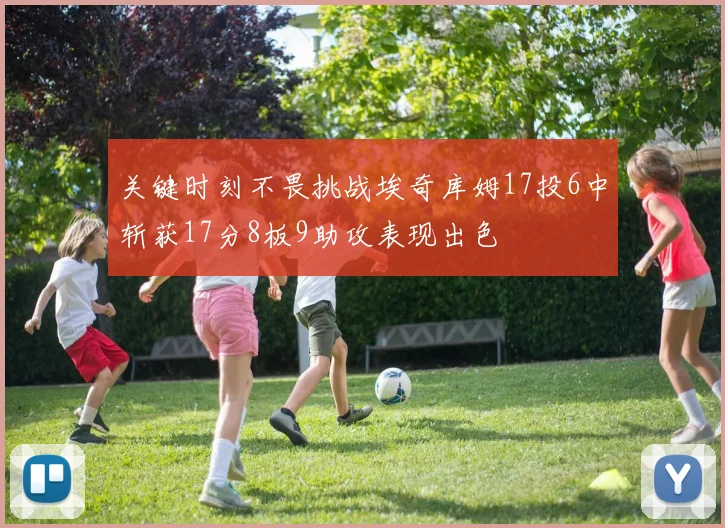 关键时刻不畏挑战埃奇库姆17投6中斩获17分8板9助攻表现出色