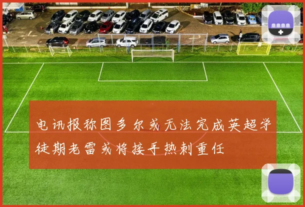 电讯报称图多尔或无法完成英超学徒期老雷或将接手热刺重任