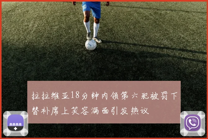 拉拉维亚18分钟内领第六犯被罚下替补席上笑容满面引发热议