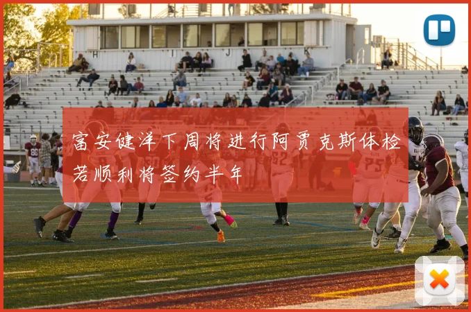 富安健洋下周将进行阿贾克斯体检若顺利将签约半年